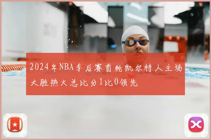2024年NBA季后赛首轮凯尔特人主场大胜热火总比分1比0领先