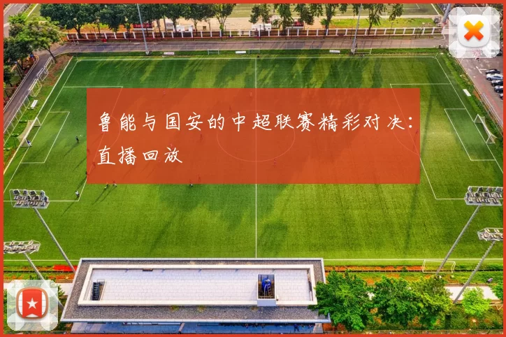 鲁能与国安的中超联赛精彩对决：直播回放