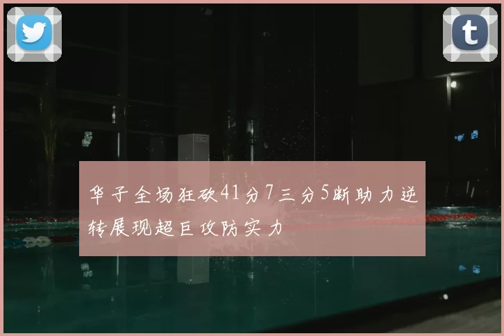 华子全场狂砍41分7三分5断助力逆转展现超巨攻防实力