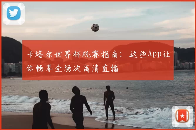 卡塔尔世界杯观赛指南:这些App让你畅享全场次高清直播
