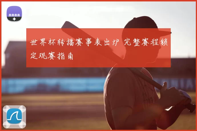 世界杯转播赛事表出炉 完整赛程锁定观赛指南