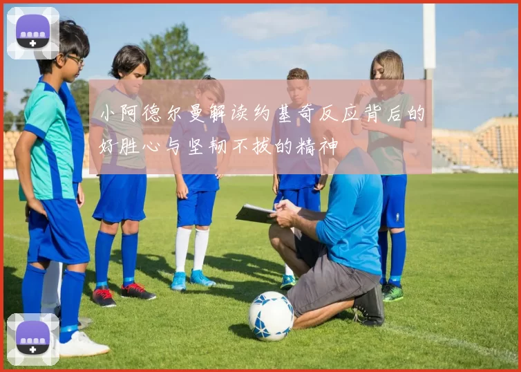小阿德尔曼解读约基奇反应背后的好胜心与坚韧不拔的精神