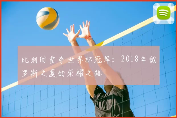 比利时首夺世界杯冠军：2018年俄罗斯之夏的荣耀之路