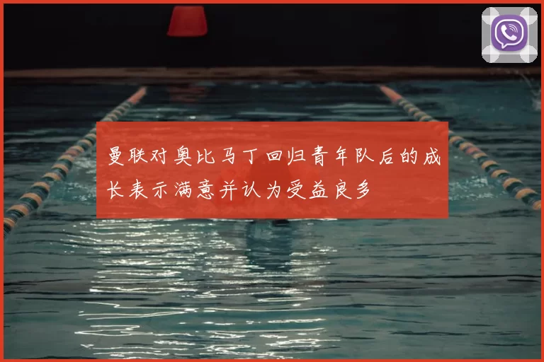 曼联对奥比马丁回归青年队后的成长表示满意并认为受益良多