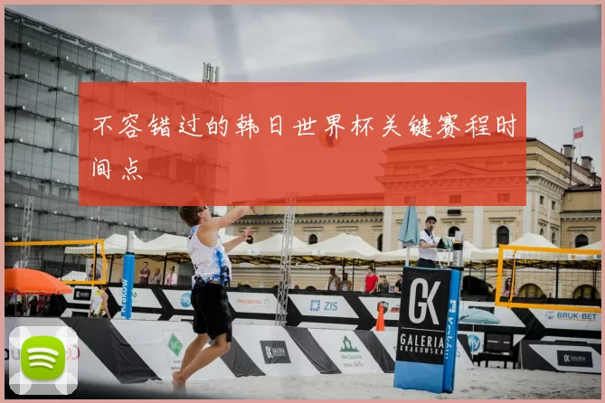 不容错过的韩日世界杯关键赛程时间点