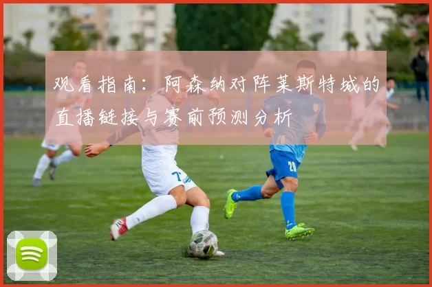 观看指南：阿森纳对阵莱斯特城的直播链接与赛前预测分析