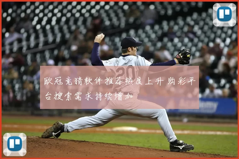 欧冠竞猜软件推荐热度上升 购彩平台搜索需求持续增加