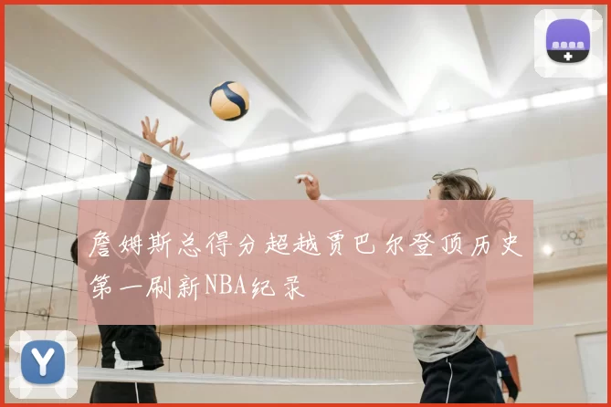 詹姆斯总得分超越贾巴尔登顶历史第一刷新NBA纪录