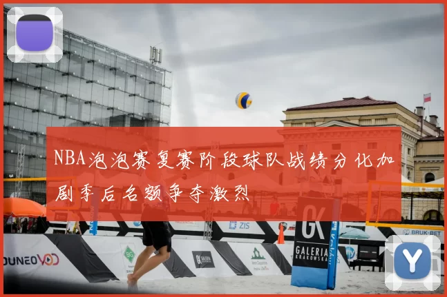 NBA泡泡赛复赛阶段球队战绩分化加剧季后名额争夺激烈