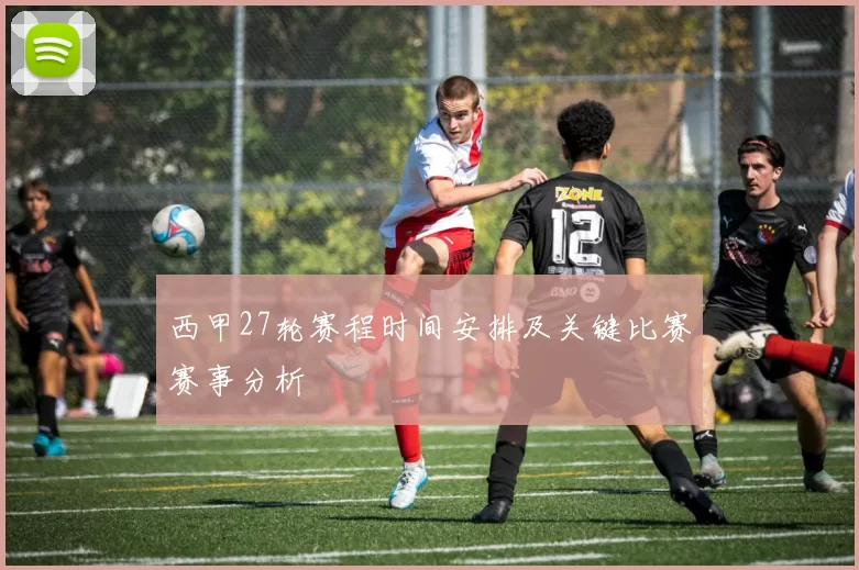 西甲27轮赛程时间安排及关键比赛赛事分析