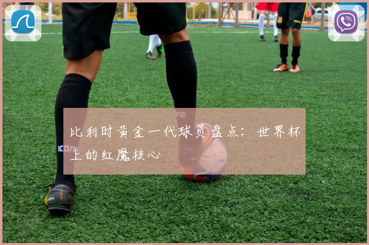 比利时黄金一代球员盘点：世界杯上的红魔核心