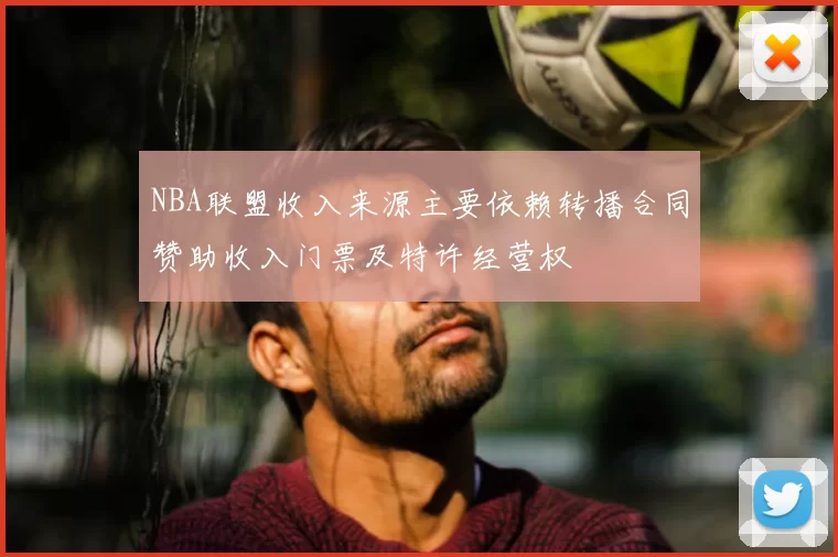 NBA联盟收入来源主要依赖转播合同赞助收入门票及特许经营权