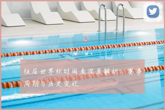 往届世界杯时间表深度解析:赛事周期与历史变迁