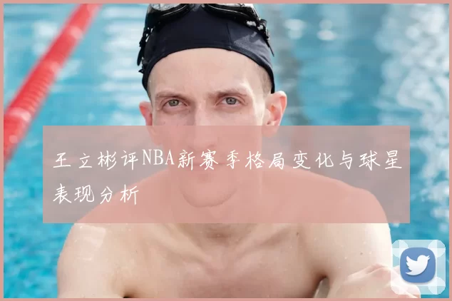 王立彬评NBA新赛季格局变化与球星表现分析