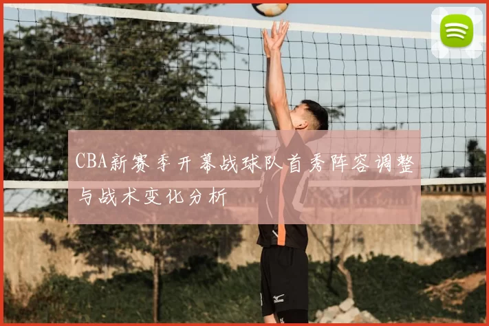 CBA新赛季开幕战球队首秀阵容调整与战术变化分析