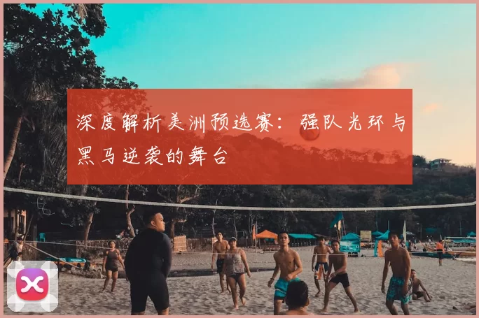 深度解析美洲预选赛：强队光环与黑马逆袭的舞台
