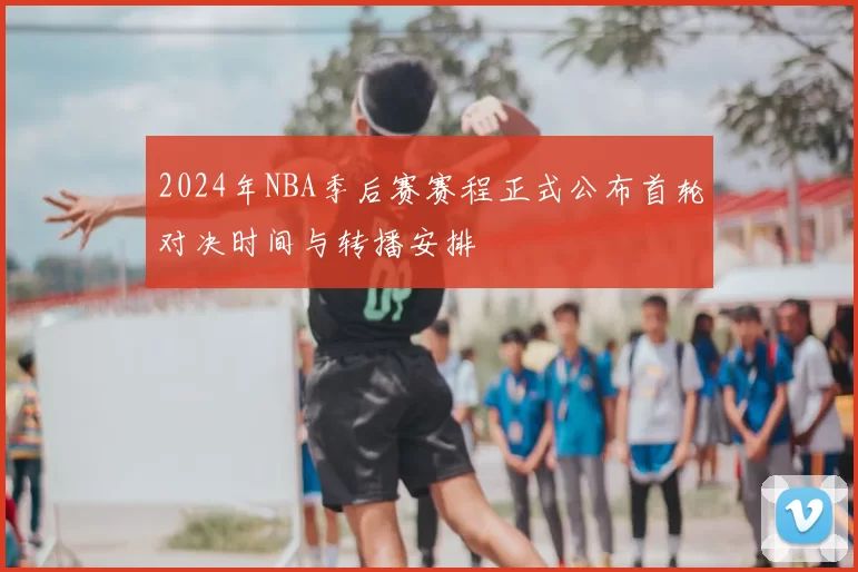 2024年NBA季后赛赛程正式公布首轮对决时间与转播安排