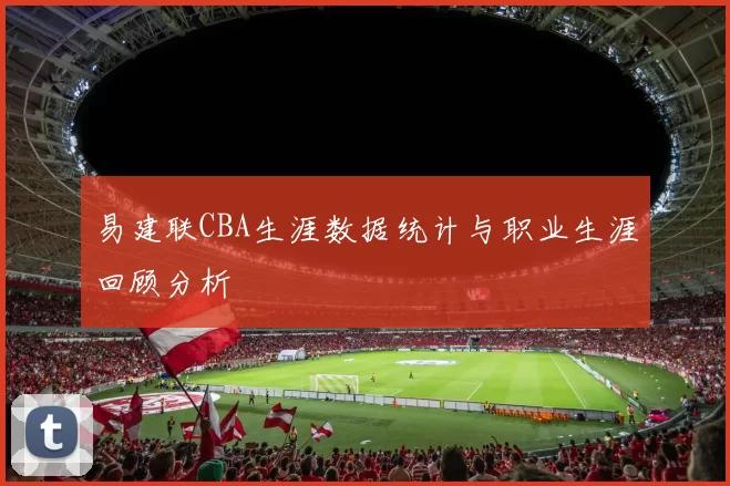 易建联CBA生涯数据统计与职业生涯回顾分析