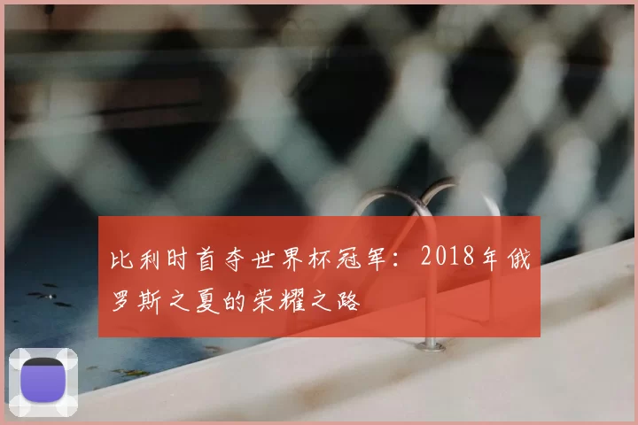 比利时首夺世界杯冠军：2018年俄罗斯之夏的荣耀之路