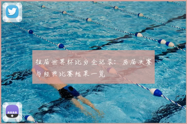 往届世界杯比分全记录：历届决赛与经典比赛结果一览