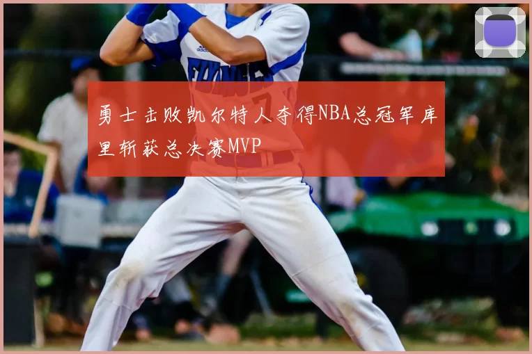 勇士击败凯尔特人夺得NBA总冠军库里斩获总决赛MVP