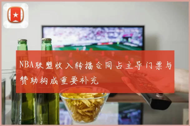 NBA联盟收入转播合同占主导门票与赞助构成重要补充