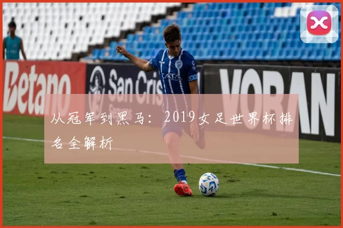 从冠军到黑马：2019女足世界杯排名全解析