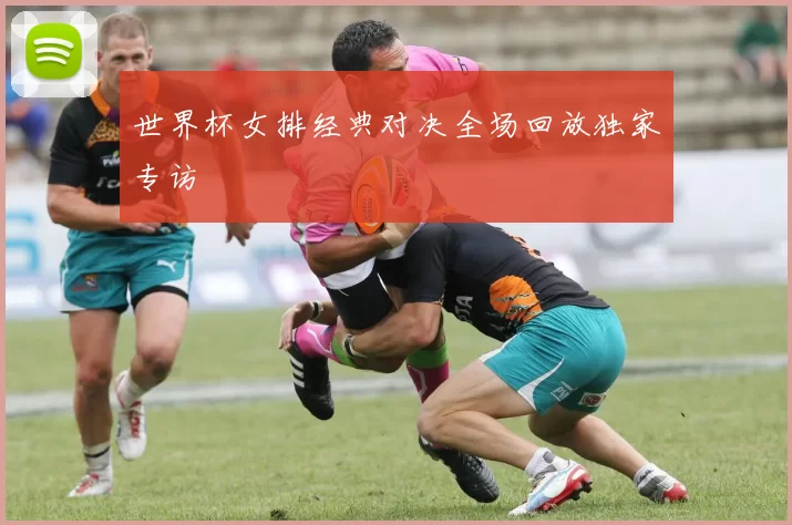 世界杯女排经典对决全场回放独家专访