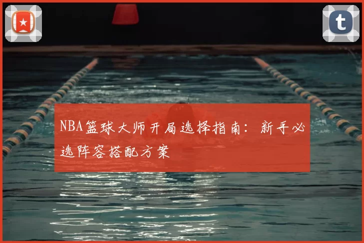 NBA篮球大师开局选择指南:新手必选阵容搭配方案