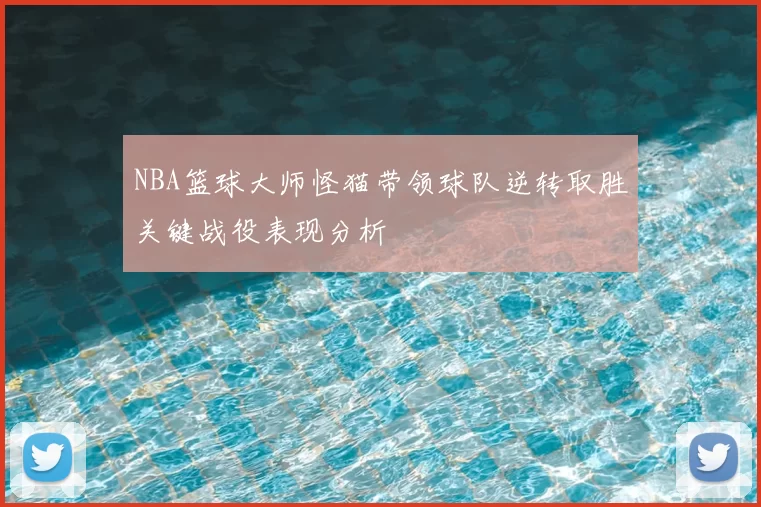 NBA篮球大师怪猫带领球队逆转取胜关键战役表现分析