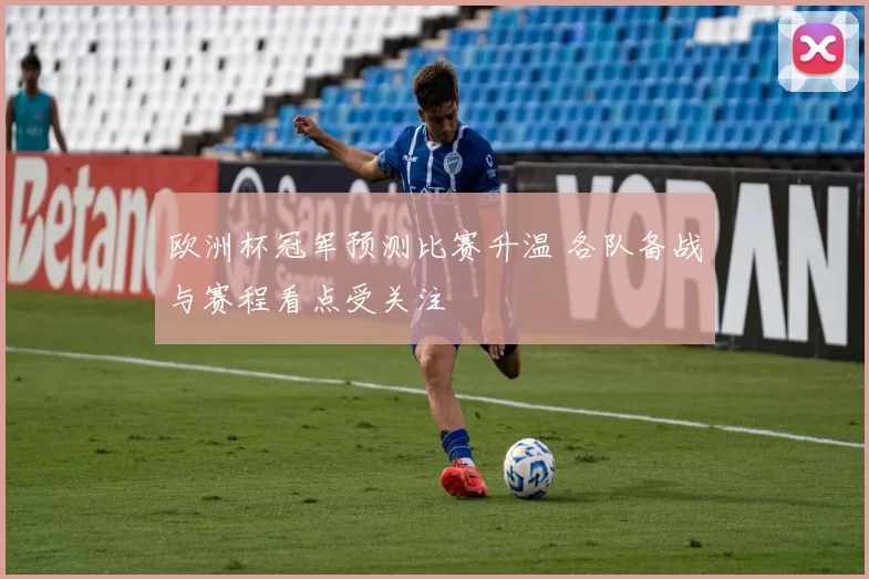 欧洲杯冠军预测比赛升温 各队备战与赛程看点受关注