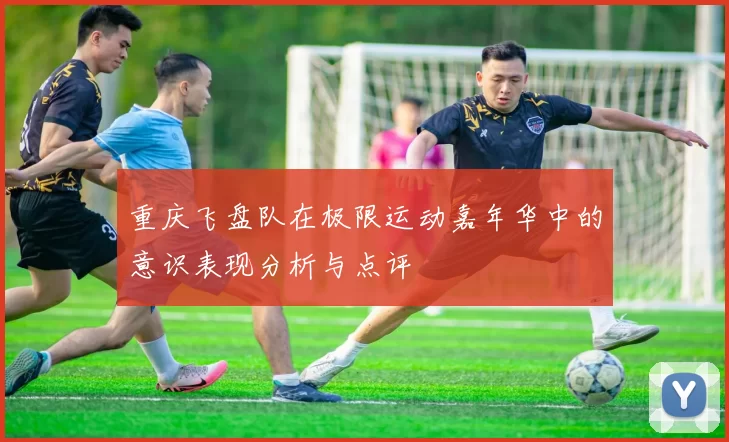 重庆飞盘队在极限运动嘉年华中的意识表现分析与点评