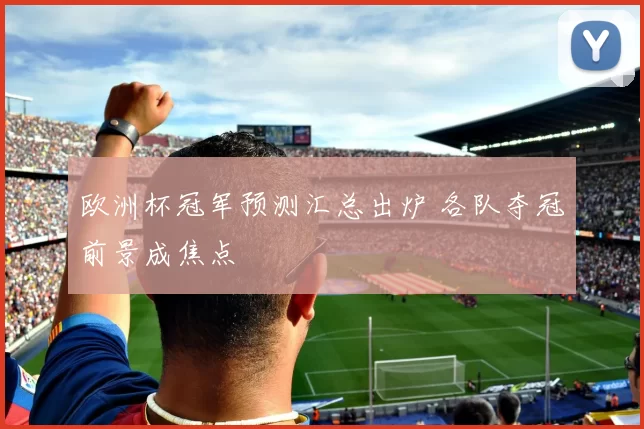 欧洲杯冠军预测汇总出炉 各队夺冠前景成焦点