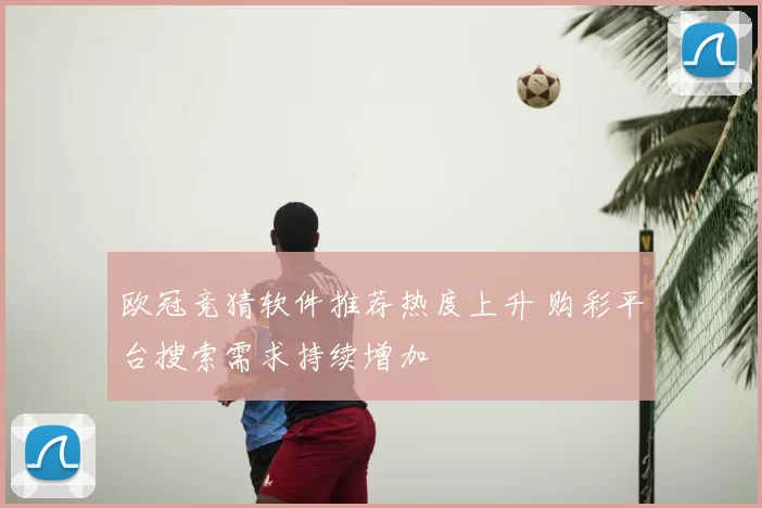 欧冠竞猜软件推荐热度上升 购彩平台搜索需求持续增加