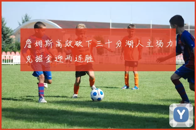 詹姆斯高效砍下三十分湖人主场力克掘金迎两连胜