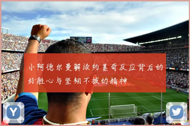 小阿德尔曼解读约基奇反应背后的好胜心与坚韧不拔的精神