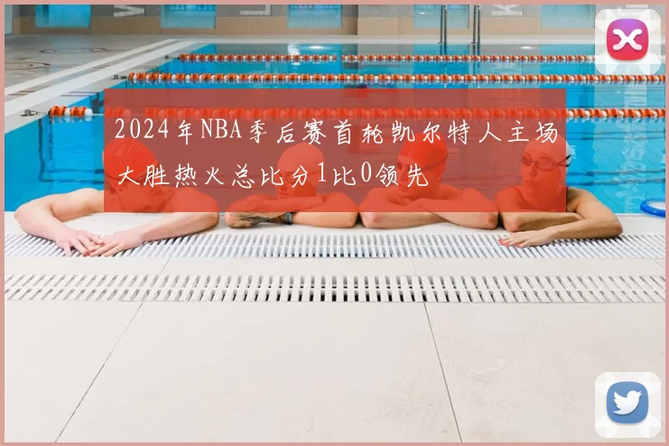 2024年NBA季后赛首轮凯尔特人主场大胜热火总比分1比0领先