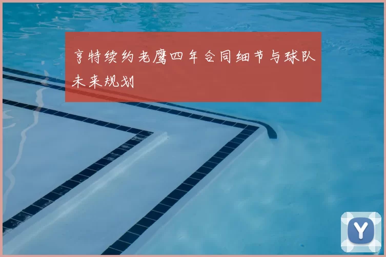 亨特续约老鹰四年合同细节与球队未来规划