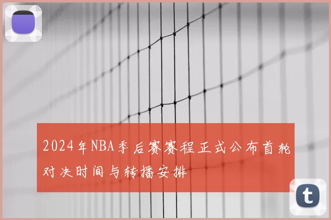 2024年NBA季后赛赛程正式公布首轮对决时间与转播安排