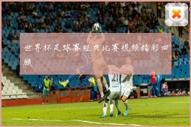 世界杯足球赛经典比赛视频精彩回顾