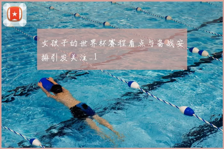 女孩子的世界杯赛程看点与备战安排引发关注_1