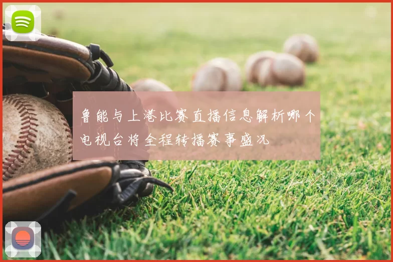 鲁能与上港比赛直播信息解析哪个电视台将全程转播赛事盛况