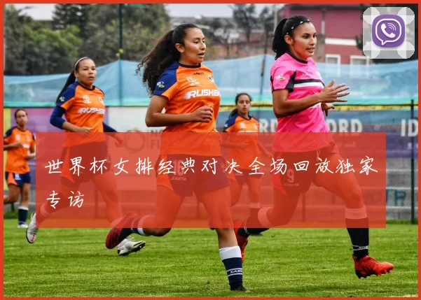 世界杯女排经典对决全场回放独家专访