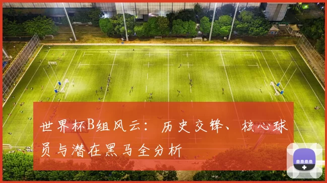 世界杯B组风云：历史交锋、核心球员与潜在黑马全分析