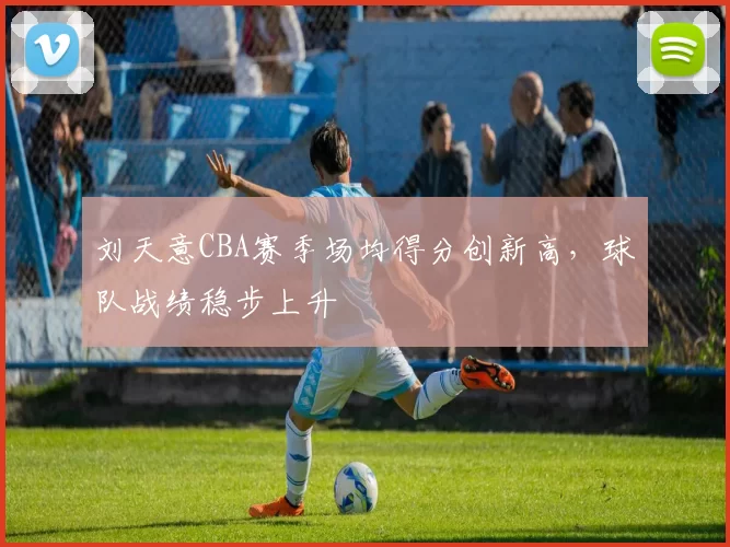 刘天意CBA赛季场均得分创新高，球队战绩稳步上升