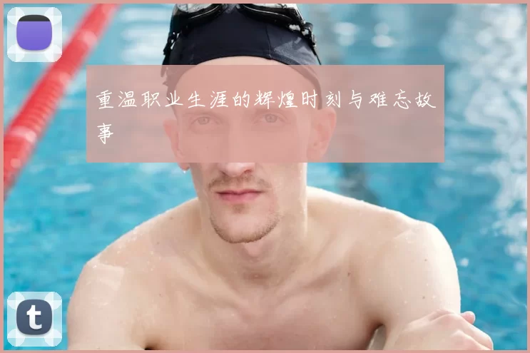 重温职业生涯的辉煌时刻与难忘故事