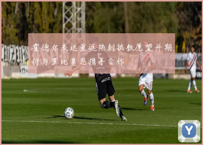 霍德尔表达重返热刺执教愿望并期待与罗比基恩携手合作