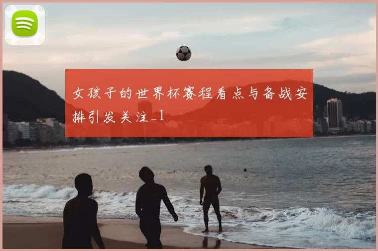女孩子的世界杯赛程看点与备战安排引发关注_1