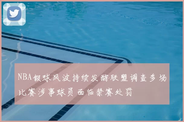 NBA假球风波持续发酵联盟调查多场比赛涉事球员面临禁赛处罚