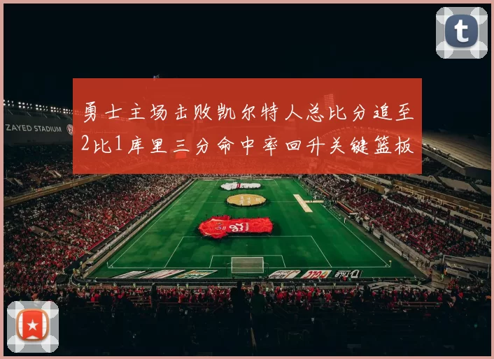勇士主场击败凯尔特人总比分追至2比1库里三分命中率回升关键篮板锁定胜局